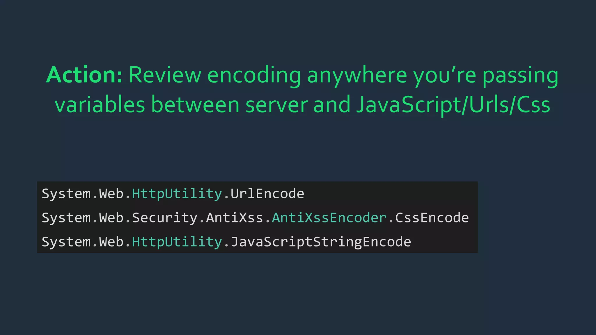 Action: Review encoding anywhere you’re passing
variables between server and JavaScript/Urls/Css
System.Web.HttpUtility.UrlEncode
System.Web.Security.AntiXss.AntiXssEncoder.CssEncode
System.Web.HttpUtility.JavaScriptStringEncode
 