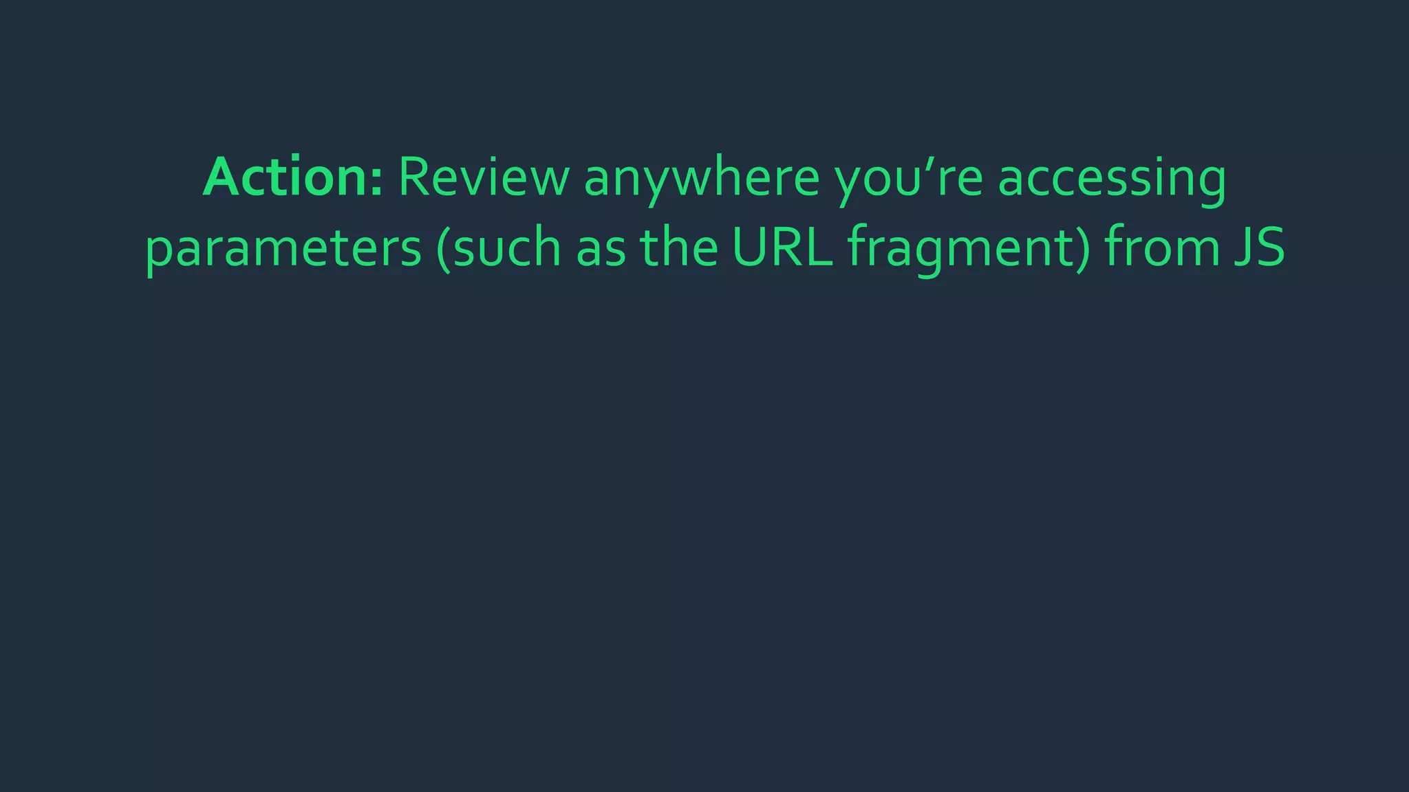 Action: Review anywhere you’re accessing
parameters (such as the URL fragment) from JS
 