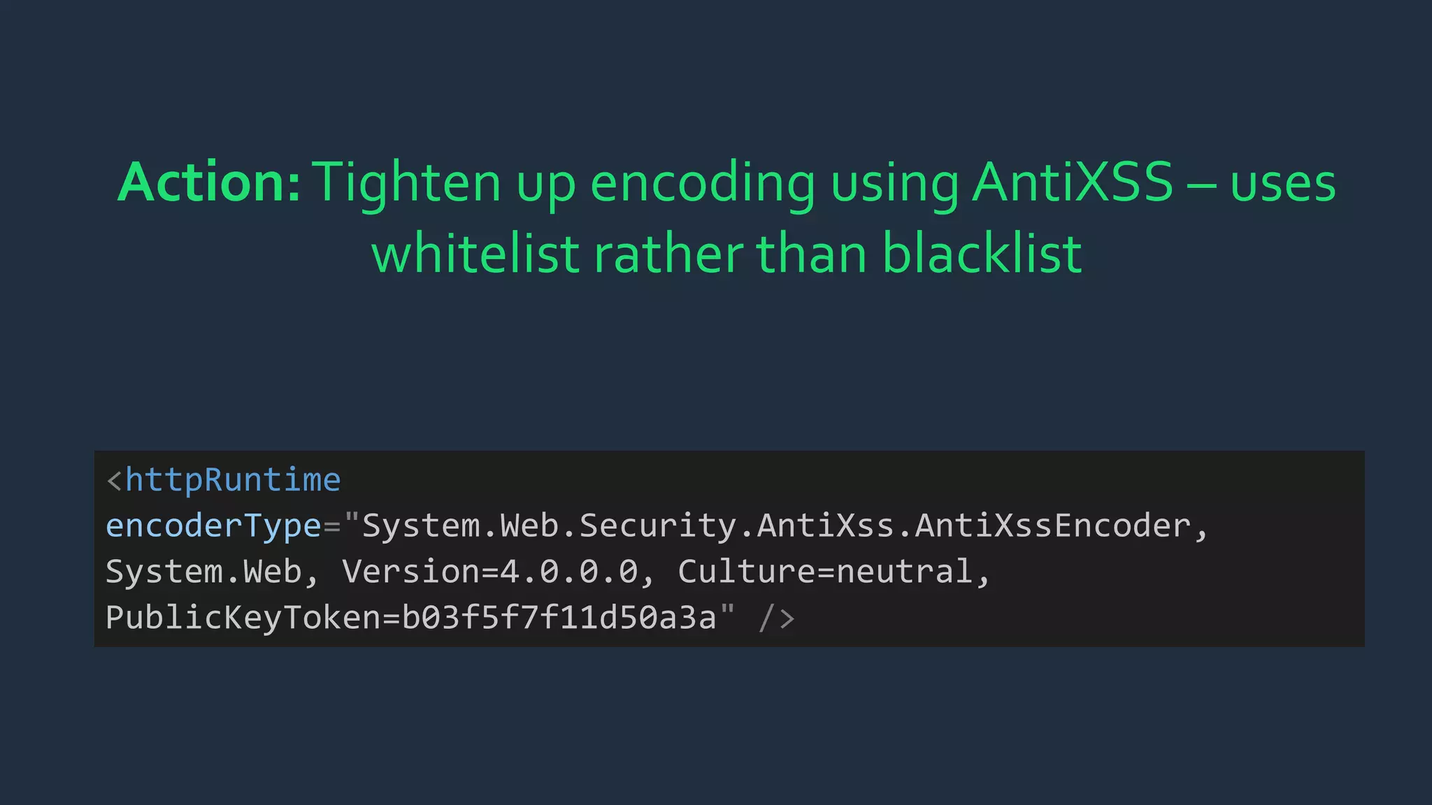 Action:Tighten up encoding using AntiXSS – uses
whitelist rather than blacklist
<httpRuntime
encoderType="System.Web.Security.AntiXss.AntiXssEncoder,
System.Web, Version=4.0.0.0, Culture=neutral,
PublicKeyToken=b03f5f7f11d50a3a" />
 