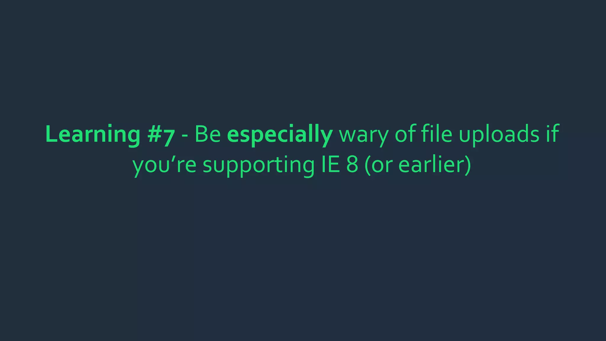 Learning #7 - Be especially wary of file uploads if
you’re supporting IE 8 (or earlier)
 