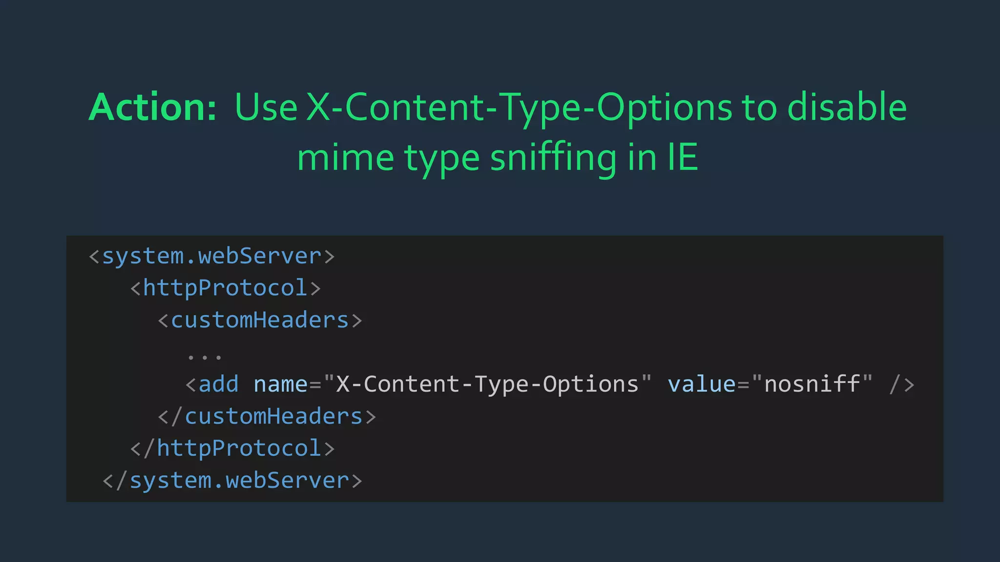 Action: Use X-Content-Type-Options to disable
mime type sniffing in IE
<system.webServer>
<httpProtocol>
<customHeaders>
...
<add name="X-Content-Type-Options" value="nosniff" />
</customHeaders>
</httpProtocol>
</system.webServer>
 