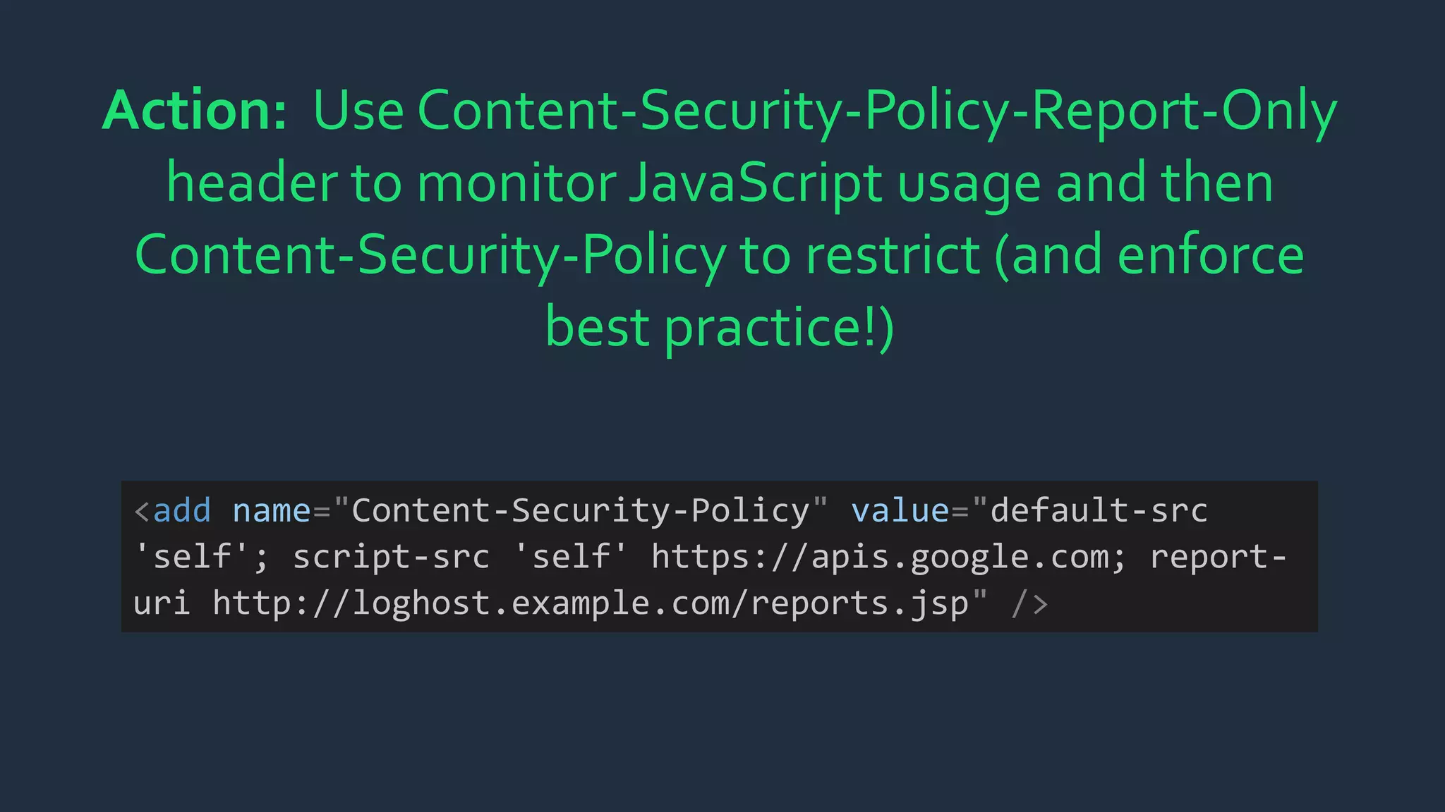 Action: Use Content-Security-Policy-Report-Only
header to monitor JavaScript usage and then
Content-Security-Policy to restrict (and enforce
best practice!)
<add name="Content-Security-Policy" value="default-src
'self'; script-src 'self' https://apis.google.com; report-
uri http://loghost.example.com/reports.jsp" />
 