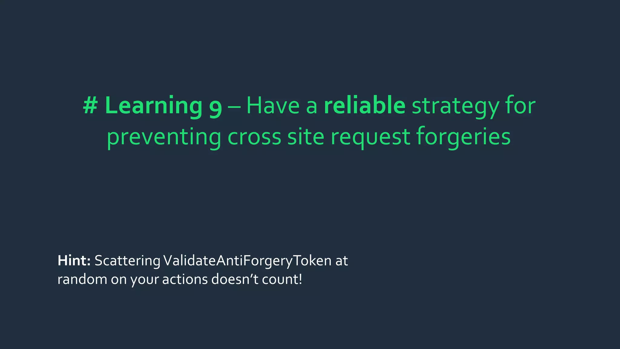 # Learning 9 – Have a reliable strategy for
preventing cross site request forgeries
Hint: ScatteringValidateAntiForgeryToken at
random on your actions doesn’t count!
 