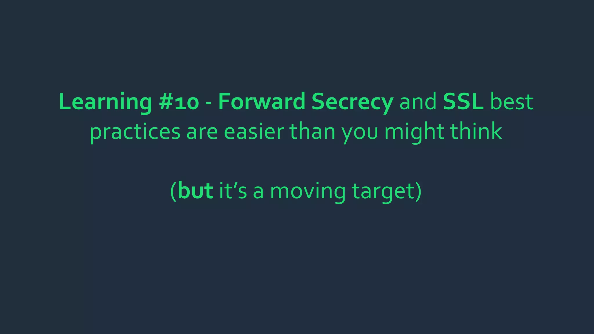 Learning #10 - Forward Secrecy and SSL best
practices are easier than you might think
(but it’s a moving target)
 