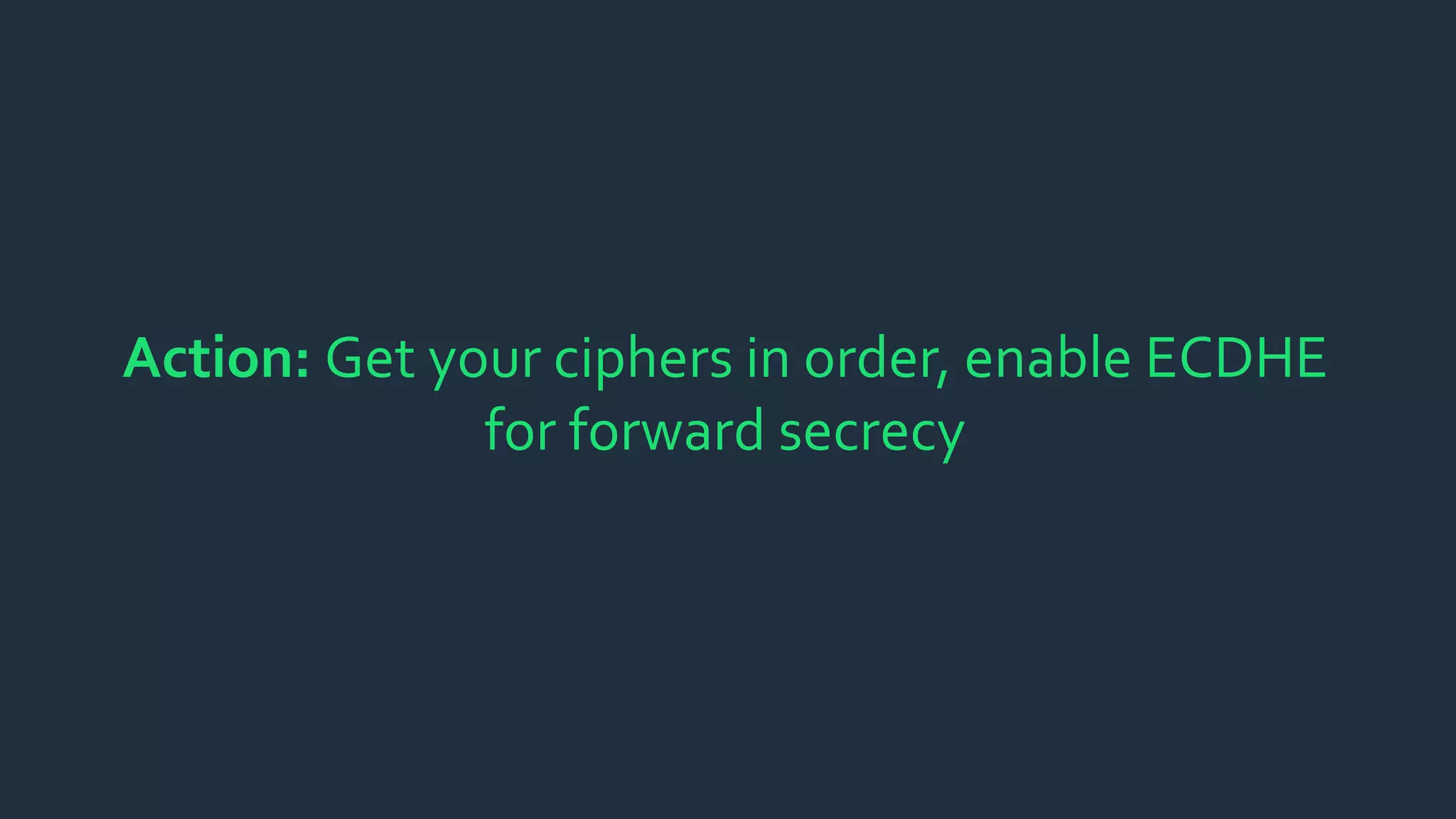 Action: Get your ciphers in order, enable ECDHE
for forward secrecy
 