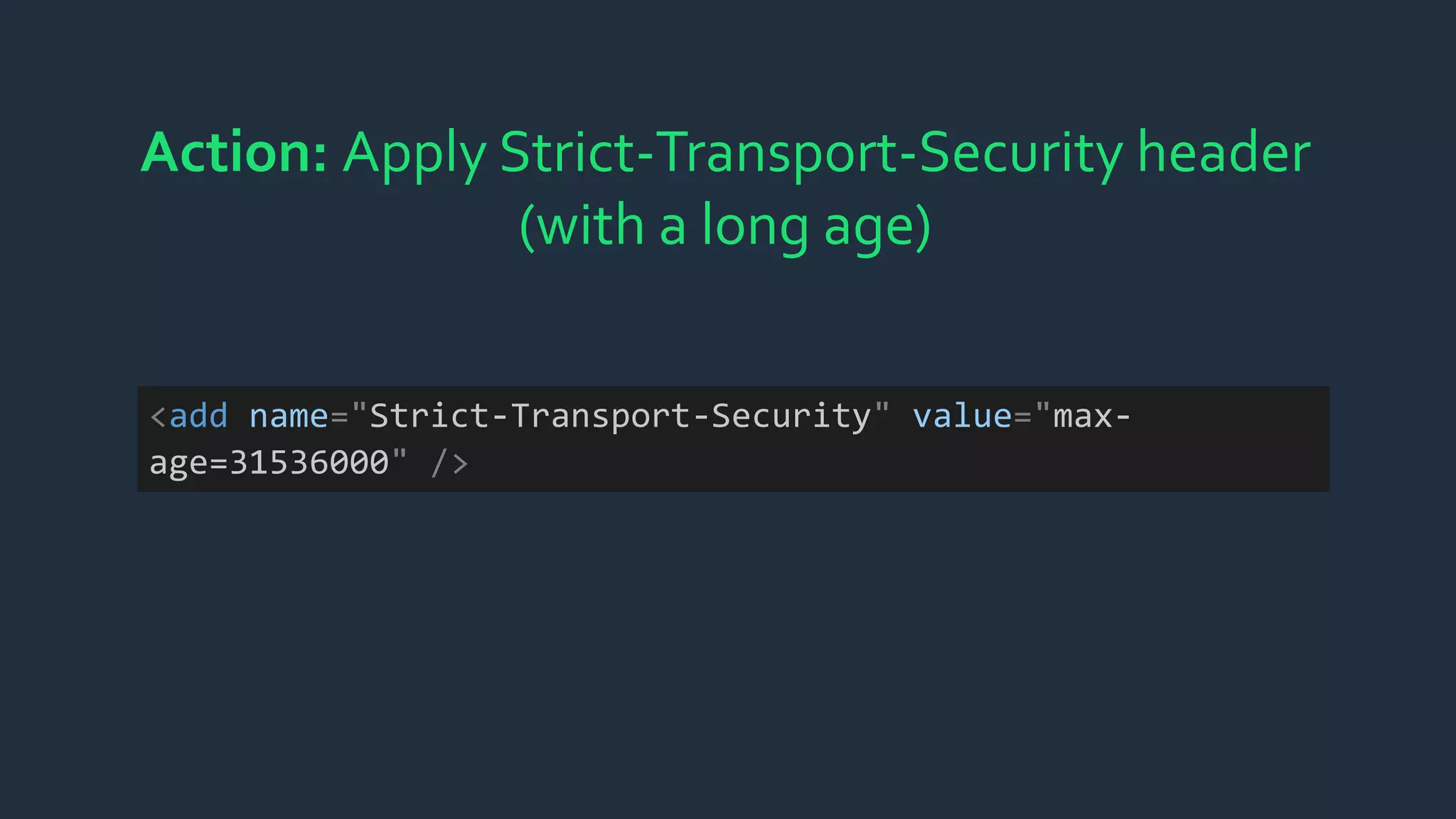 Action: Apply Strict-Transport-Security header
(with a long age)
<add name="Strict-Transport-Security" value="max-
age=31536000" />
 