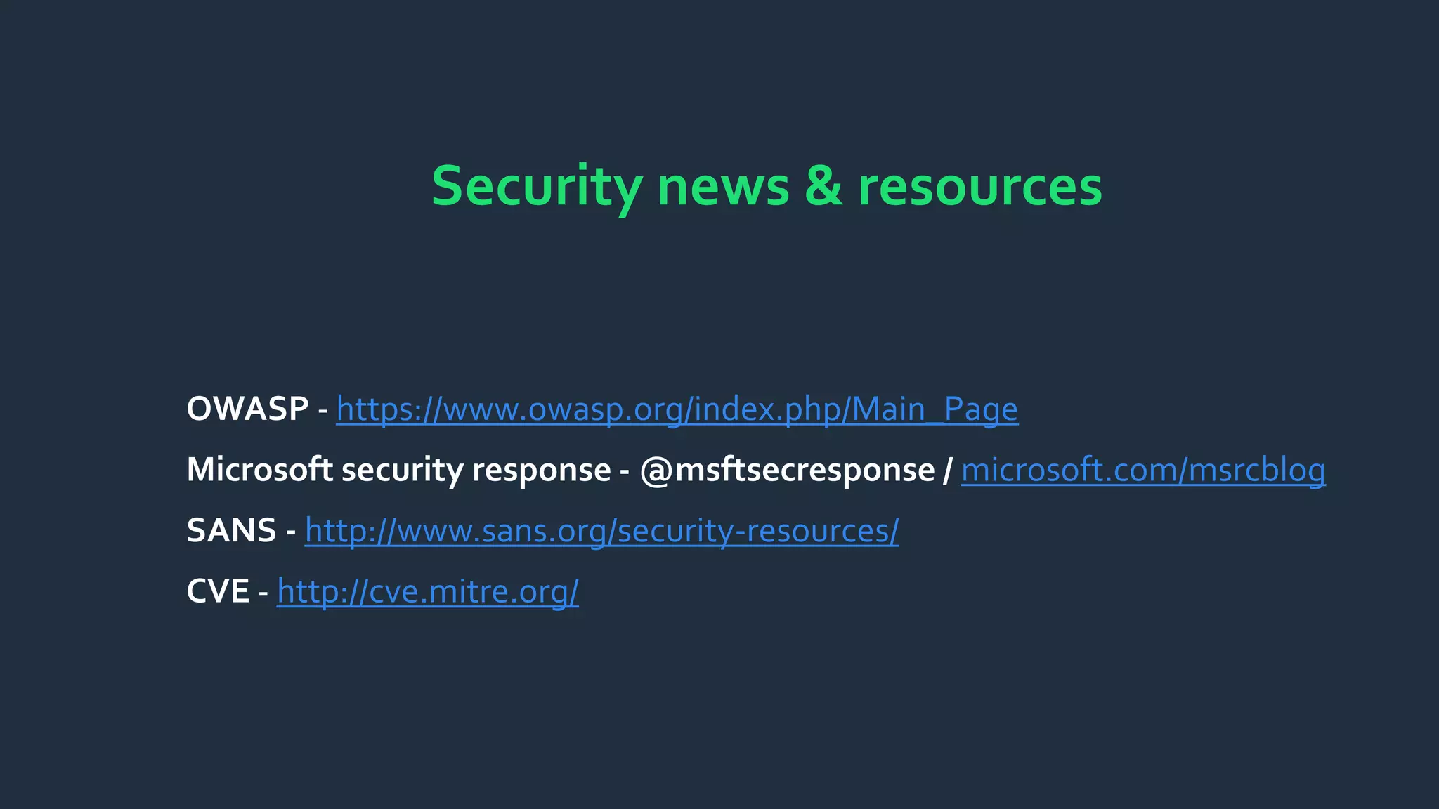 Security news & resources
OWASP - https://www.owasp.org/index.php/Main_Page
Microsoft security response - @msftsecresponse / microsoft.com/msrcblog
SANS - http://www.sans.org/security-resources/
CVE - http://cve.mitre.org/
 