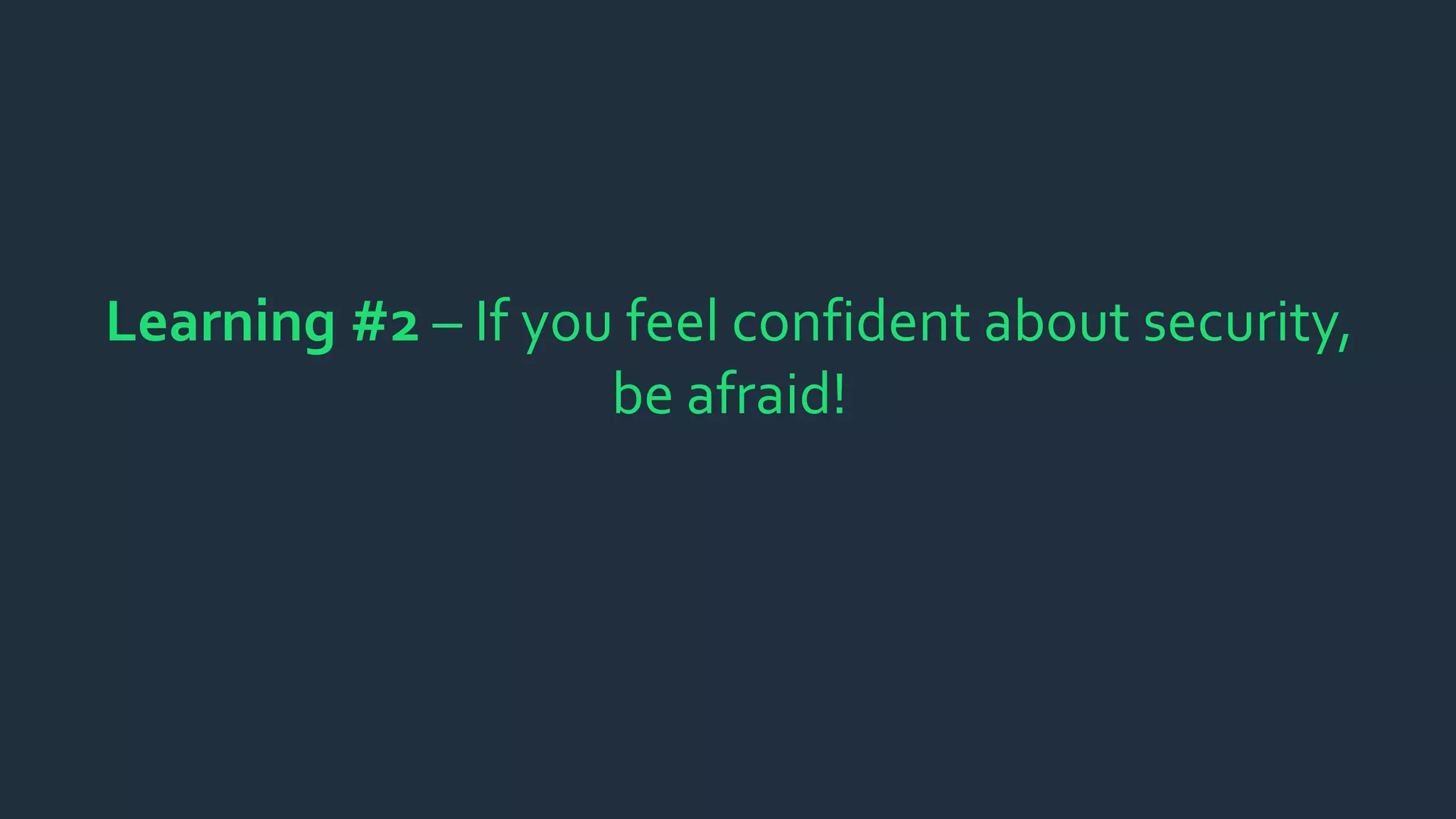 Learning #2 – If you feel confident about security,
be afraid!
 