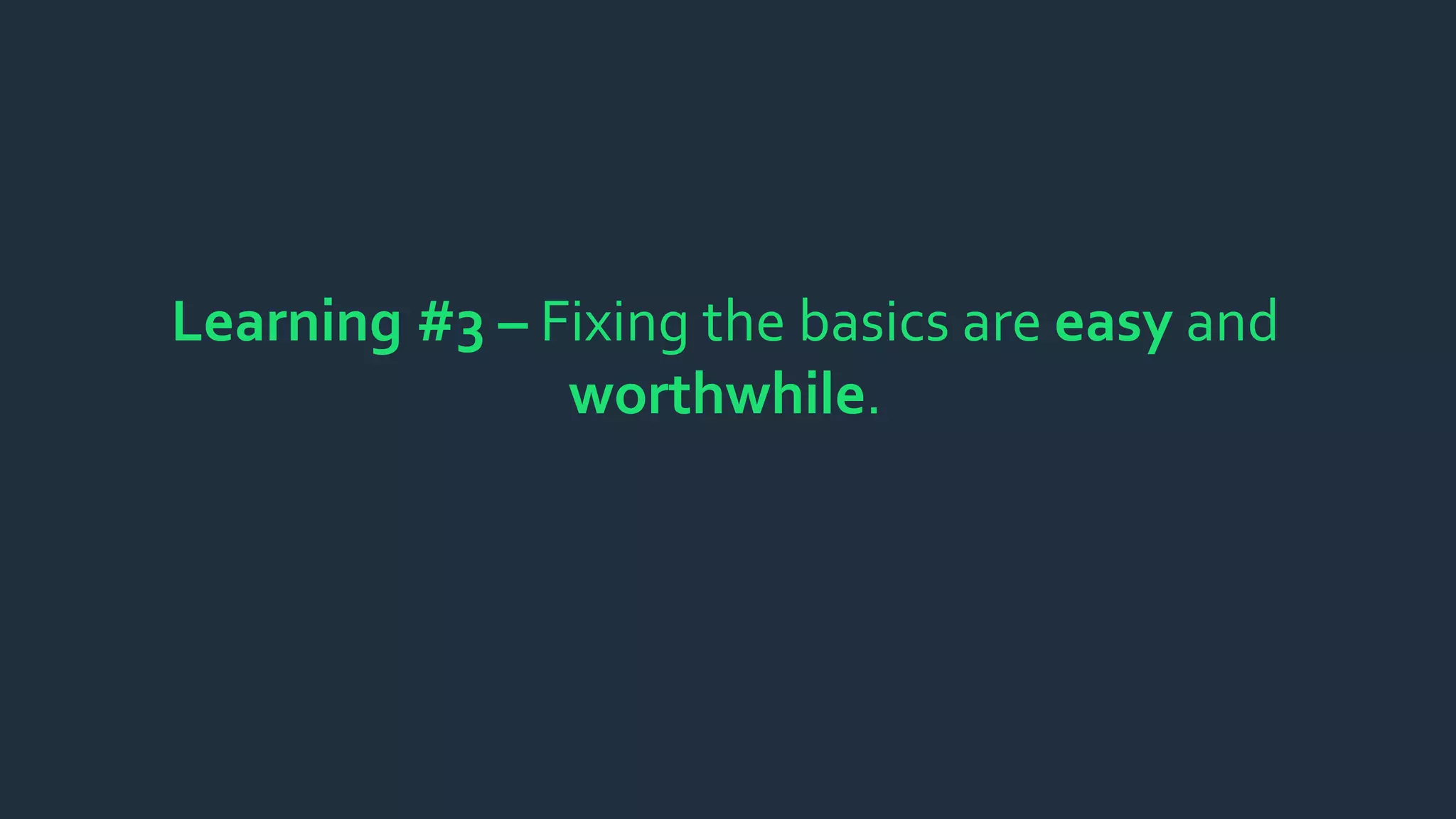 Learning #3 – Fixing the basics are easy and
worthwhile.
 