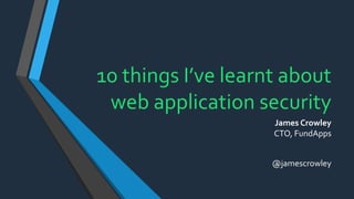 10 things I’ve learnt about
web application security
James Crowley
CTO, FundApps
@jamescrowley
 