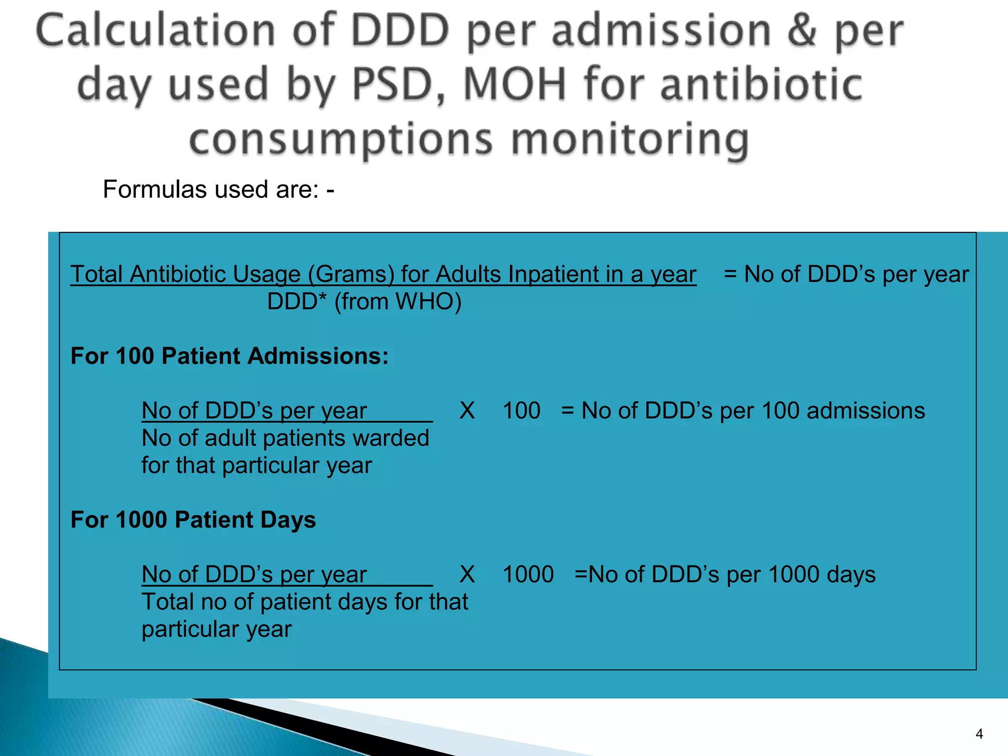 4
Total Antibiotic Usage (Grams) for Adults Inpatient in a year = No of DDD’s per year
DDD* (from WHO)
For 100 Patient Admissions:
No of DDD’s per year X 100 = No of DDD’s per 100 admissions
No of adult patients warded
for that particular year
For 1000 Patient Days
No of DDD’s per year X 1000 =No of DDD’s per 1000 days
Total no of patient days for that
particular year
Formulas used are: -
 