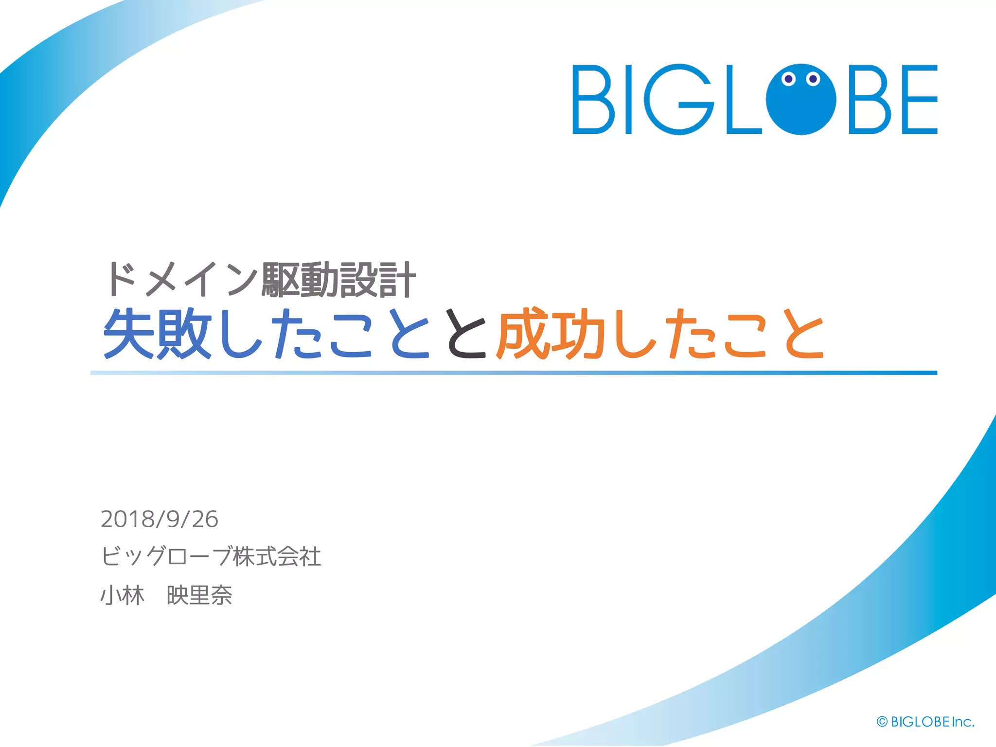 © BIGLOBE Inc.
ドメイン駆動設計
失敗したことと成功したこと
2018/9/26
ビッグローブ株式会社
小林 映里奈
 