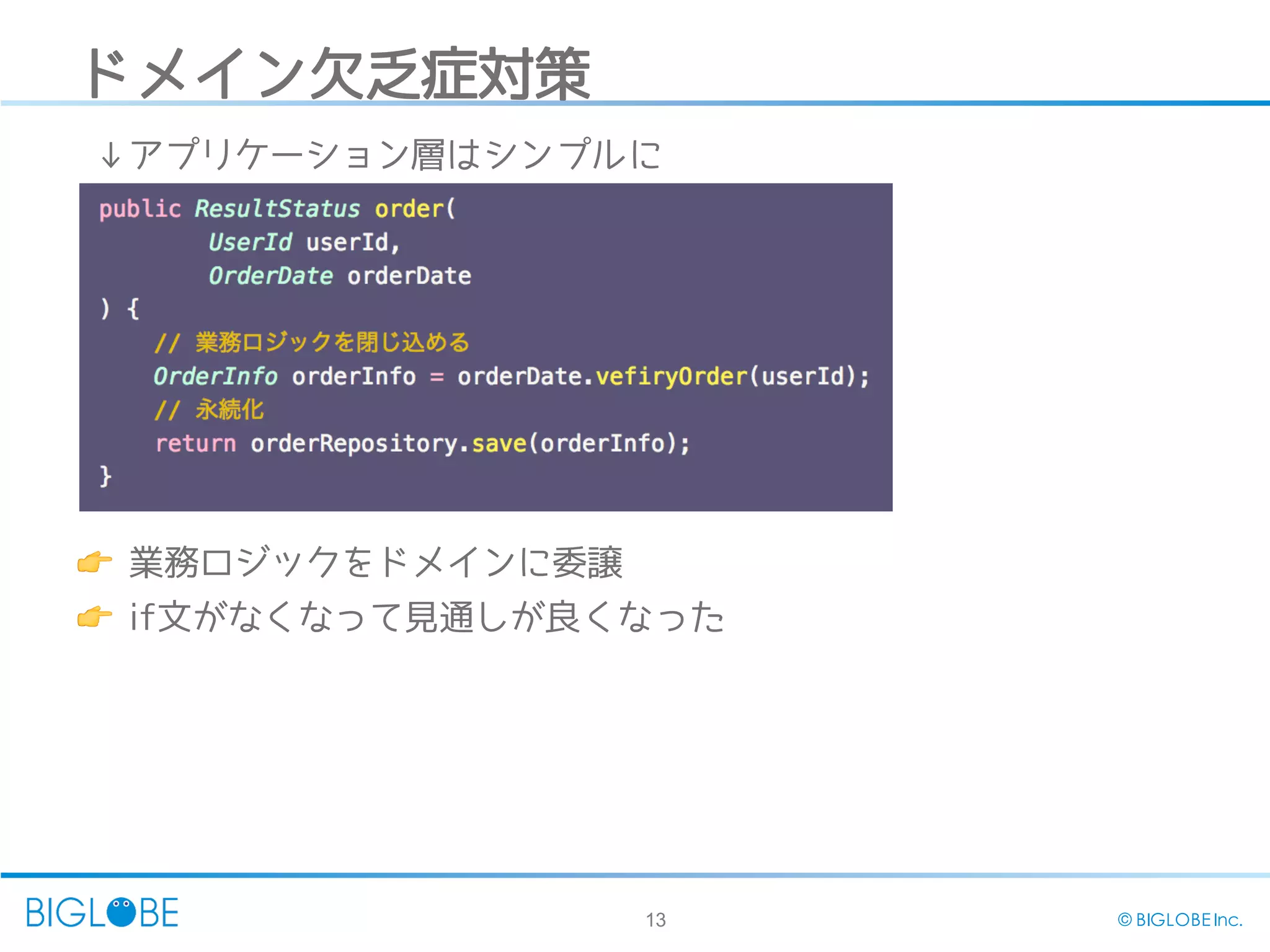 13 © BIGLOBE Inc.
ドメイン欠乏症対策
👉 業務ロジックをドメインに委譲
👉 if文がなくなって見通しが良くなった
↓アプリケーション層はシンプルに
 