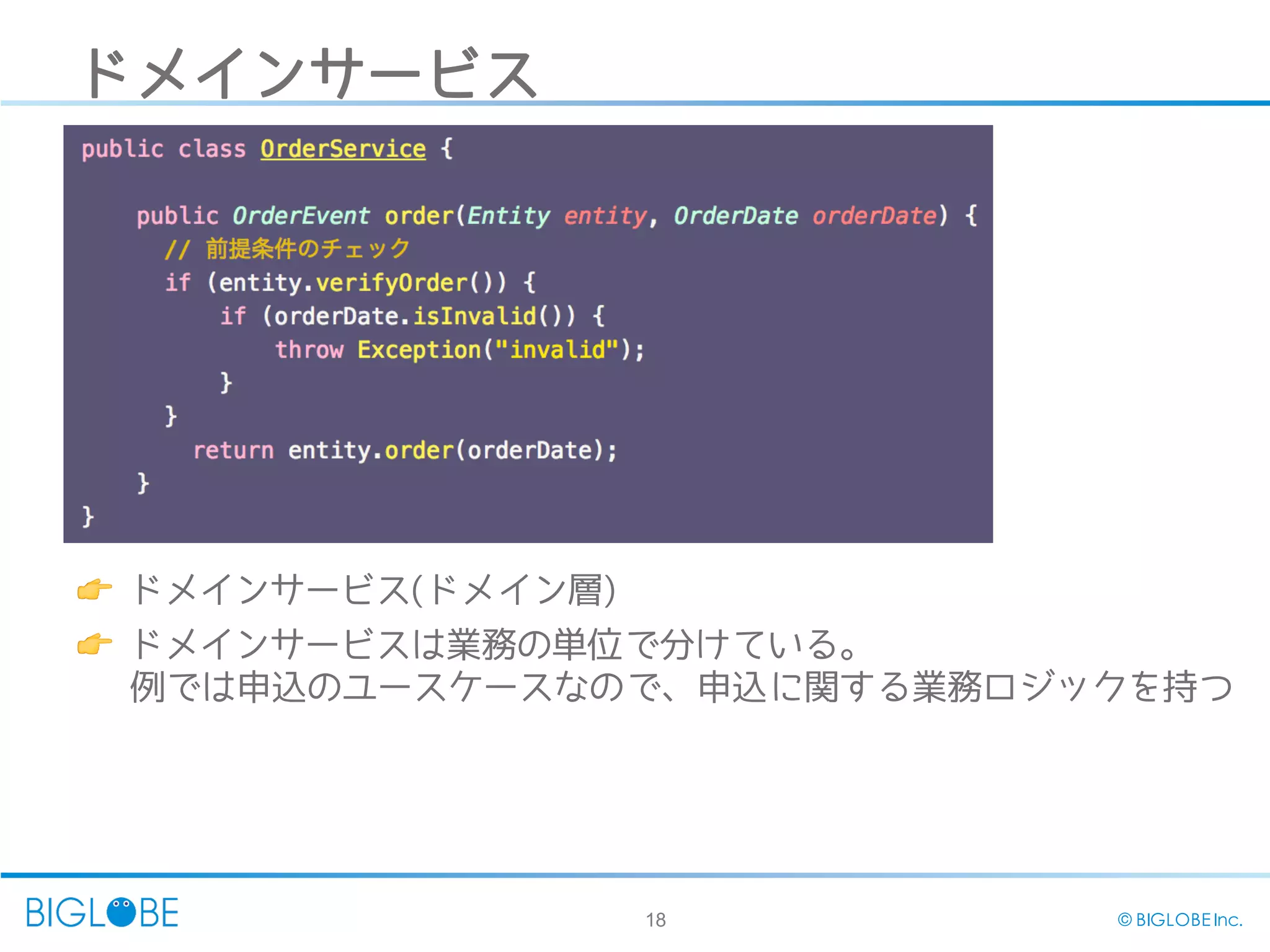 18 © BIGLOBE Inc.
ドメインサービス
👉 ドメインサービス(ドメイン層)
👉 ドメインサービスは業務の単位で分けている。
例では申込のユースケースなので、申込に関する業務ロジックを持つ
 