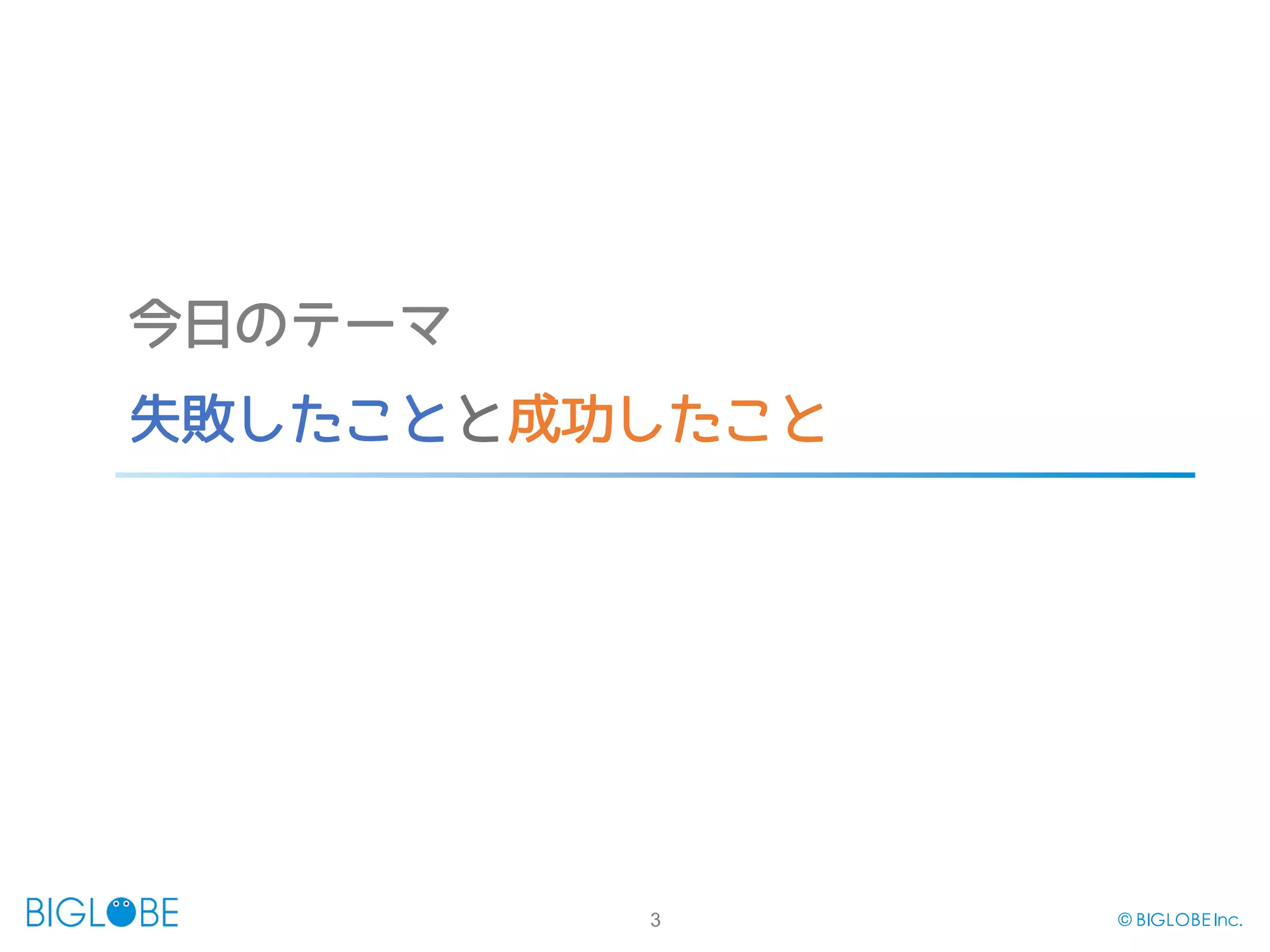 3 © BIGLOBE Inc.
今日のテーマ
失敗したことと成功したこと
 
