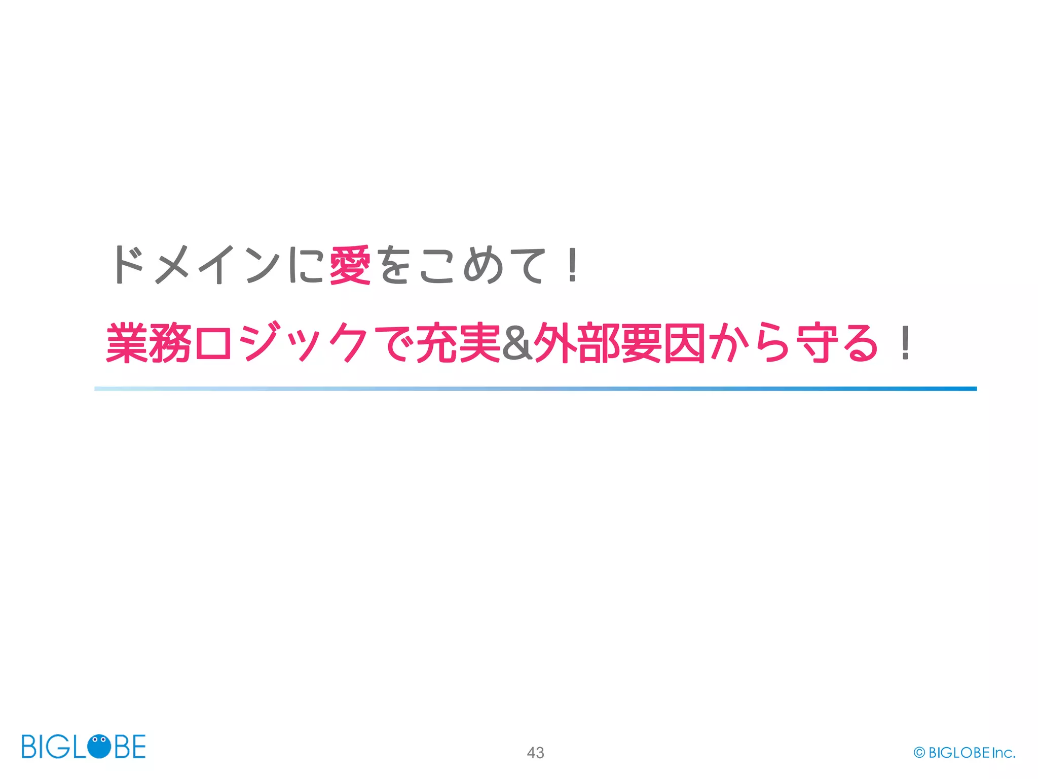 43 © BIGLOBE Inc.
ドメインに愛をこめて！
業務ロジックで充実&外部要因から守る！
 
