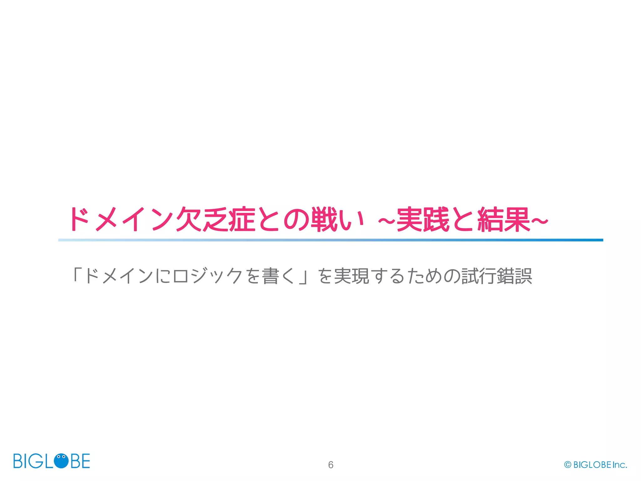 6 © BIGLOBE Inc.
ドメイン欠乏症との戦い ~実践と結果~
「ドメインにロジックを書く」を実現するための試行錯誤
 