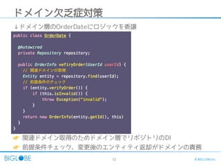 12 © BIGLOBE Inc.
ドメイン欠乏症対策
👉 関連ドメイン取得のためドメイン層でリポジトリのDI
👉 前提条件チェック、変更後のエンティティ返却がドメインの責務
↓ドメイン層のOrderDateにロジックを委譲
 