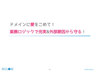 43 © BIGLOBE Inc.
ドメインに愛をこめて！
業務ロジックで充実&外部要因から守る！
 