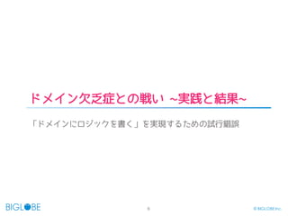 6 © BIGLOBE Inc.
ドメイン欠乏症との戦い ~実践と結果~
「ドメインにロジックを書く」を実現するための試行錯誤
 