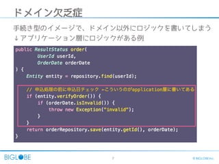 7 © BIGLOBE Inc.
ドメイン欠乏症
手続き型のイメージで、ドメイン以外にロジックを書いてしまう
↓アプリケーション層にロジックがある例
 