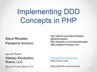 Implementing DDD
Concepts in PHP
Steve Rhoades
Panasonic Avionics
http://github.com/steverhoades
@steverhoades
http://linkedin.com/in/steverhoades
http://stephenrhoades.com
Aleksey Khudyakov
Roave, LLC
http://github.com/Xerkus
http://roave.com
Special Thanks
Marco Pivetta, Roave LLC http://github.com/ocramius
 