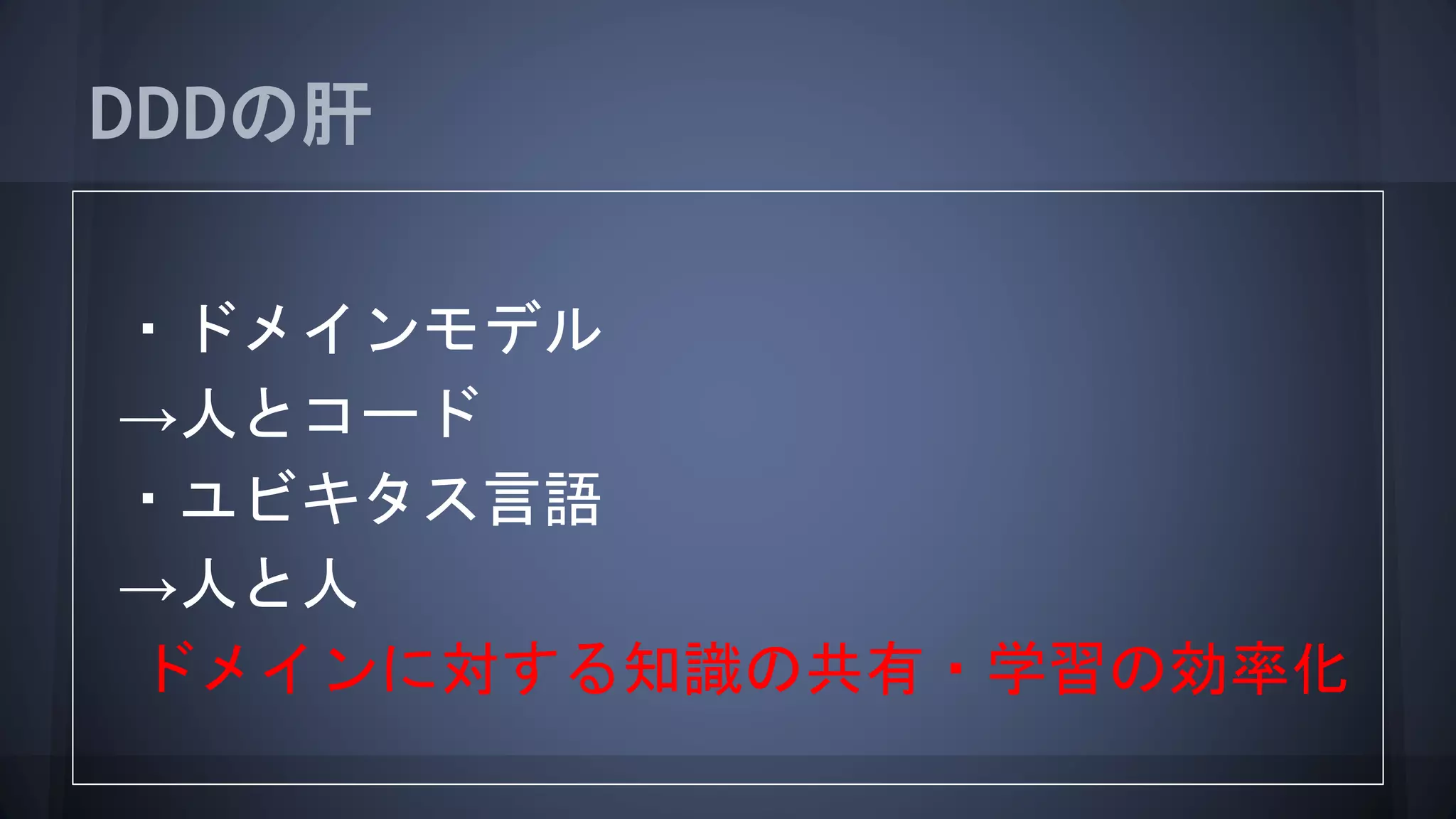 DDDの肝
・ドメインモデル
→人とコード
・ユビキタス言語
→人と人
ドメインに対する知識の共有・学習の効率化
 