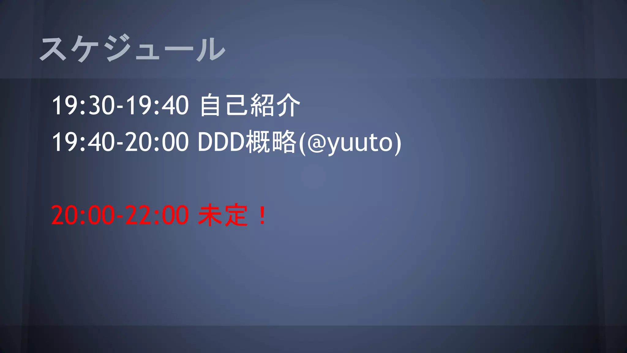 スケジュール
19:30-19:40 自己紹介
19:40-20:00 DDD概略(@yuuto)
20:00-22:00 未定！
 