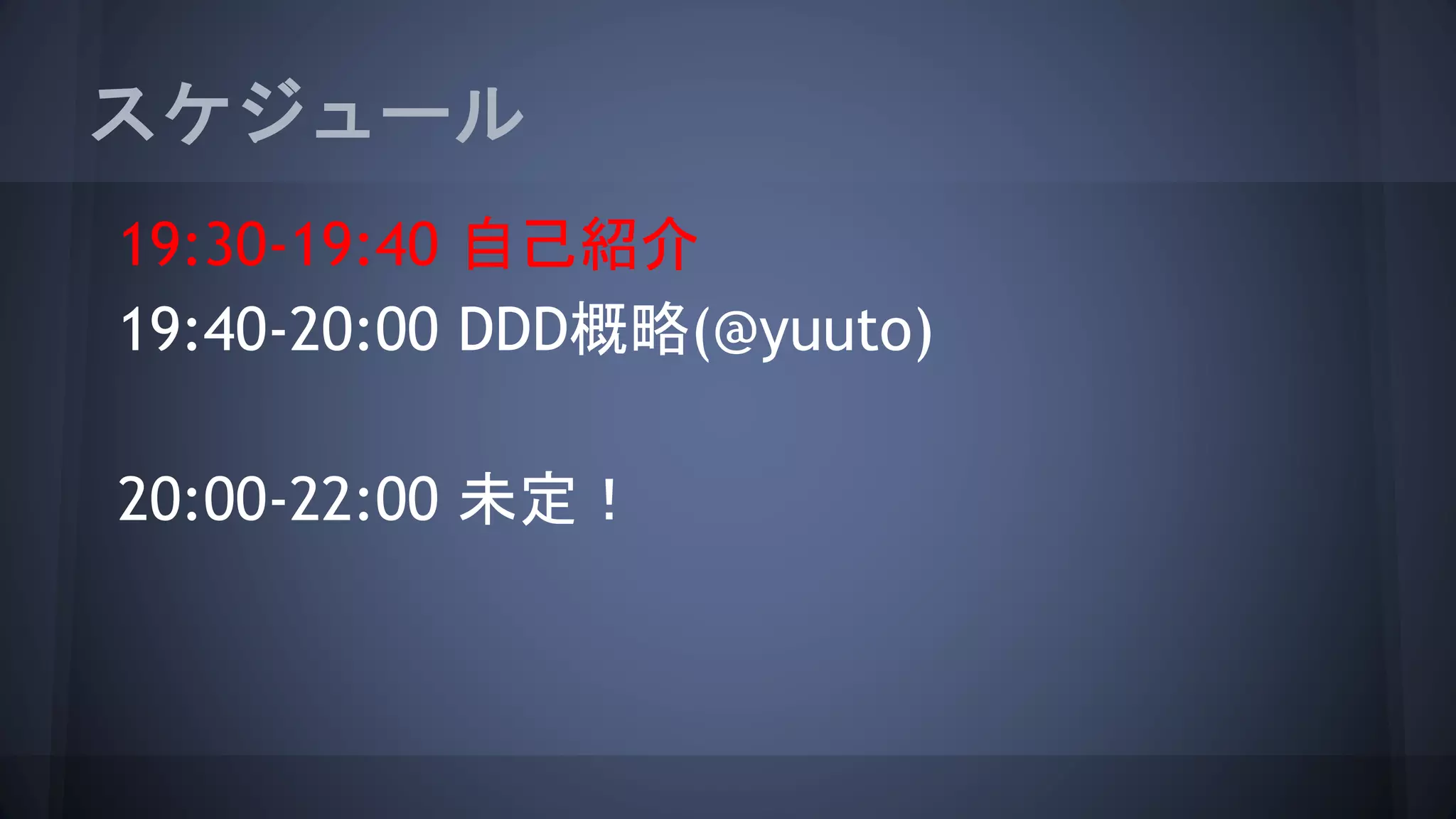 スケジュール
19:30-19:40 自己紹介
19:40-20:00 DDD概略(@yuuto)
20:00-22:00 未定！
 