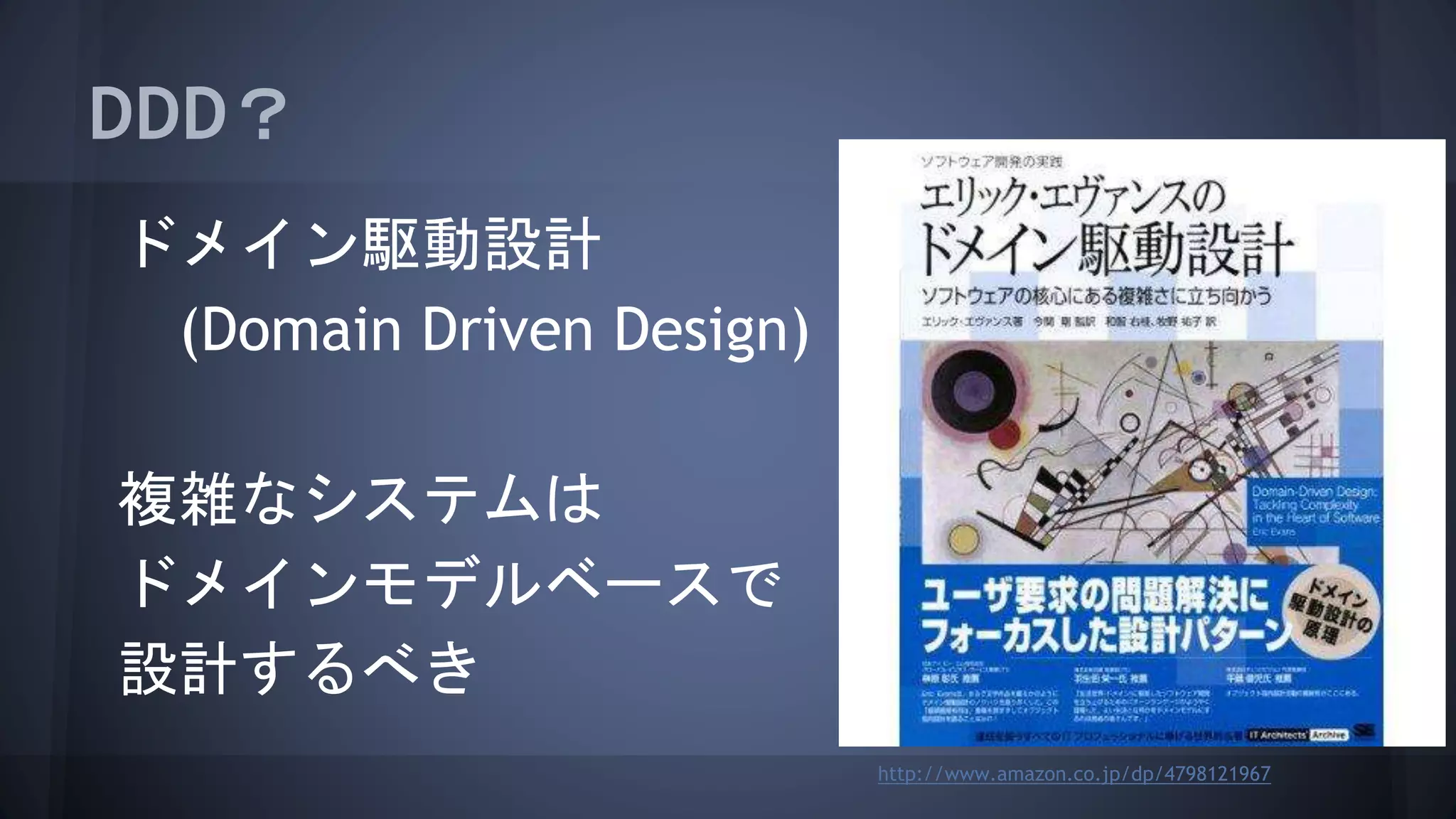 DDD？
ドメイン駆動設計
(Domain Driven Design)
複雑なシステムは
ドメインモデルベースで
設計するべき
http://www.amazon.co.jp/dp/4798121967
 