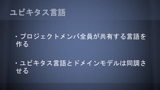 ユビキタス言語
・プロジェクトメンバ全員が共有する言語を
作る
・ユビキタス言語とドメインモデルは同調さ
せる
 