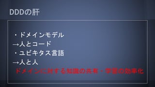 DDDの肝
・ドメインモデル
→人とコード
・ユビキタス言語
→人と人
ドメインに対する知識の共有・学習の効率化
 