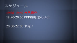 スケジュール
19:30-19:40 自己紹介
19:40-20:00 DDD概略(@yuuto)
20:00-22:00 未定！
 