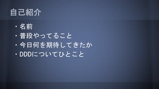 自己紹介
・名前
・普段やってること
・今日何を期待してきたか
・DDDについてひとこと
 