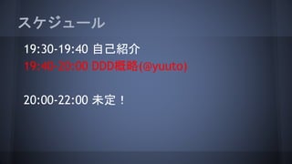 スケジュール
19:30-19:40 自己紹介
19:40-20:00 DDD概略(@yuuto)
20:00-22:00 未定！
 