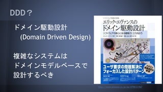 DDD？
ドメイン駆動設計
(Domain Driven Design)
複雑なシステムは
ドメインモデルベースで
設計するべき
http://www.amazon.co.jp/dp/4798121967
 