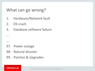 Copyright © 2014 Oracle and/or its affiliates. All rights reserved. |
What can go wrong?
1. Hardware/Network fault
2. OS crash
3. Database software failure
…
…
97. Power outage
98. Natural disaster
99. Patches & Upgrades
 