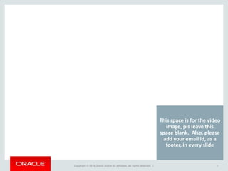 Copyright © 2014 Oracle and/or its affiliates. All rights reserved. | 2
This space is for the video
image, pls leave this
space blank. Also, please
add your email id, as a
footer, in every slide
 