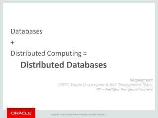 Copyright © 2014 Oracle and/or its affiliates. All rights reserved. |
Databases
+
Distributed Computing =
Distributed Databases
Shankar Iyer
CMTS, Oracle Clusterware & RAC Development Team,
IIT – Jodhpur Vanguard Lecture
 