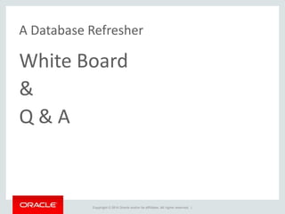 Copyright © 2014 Oracle and/or its affiliates. All rights reserved. |
A Database Refresher
White Board
&
Q & A
 