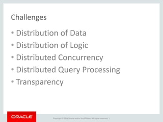 Copyright © 2014 Oracle and/or its affiliates. All rights reserved. |
Challenges
• Distribution of Data
• Distribution of Logic
• Distributed Concurrency
• Distributed Query Processing
• Transparency
 