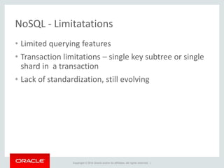 Copyright © 2014 Oracle and/or its affiliates. All rights reserved. |
NoSQL - Limitatations
• Limited querying features
• Transaction limitations – single key subtree or single
shard in a transaction
• Lack of standardization, still evolving
 