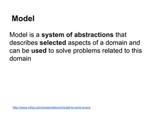 Model 
Model is a system of abstractions that 
describes selected aspects of a domain and 
can be used to solve problems related to this 
domain 
http://www.infoq.com/presentations/model-to-work-evans 
 