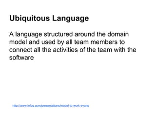 Ubiquitous Language 
A language structured around the domain 
model and used by all team members to 
connect all the activities of the team with the 
software 
http://www.infoq.com/presentations/model-to-work-evans 
 