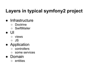 Layers in typical symfony2 project 
● Infrastructure 
○ Doctrine 
○ SwiftMailer 
● UI 
○ views 
○ JS 
● Application 
○ controllers 
○ some services 
● Domain 
○ entities 
 
