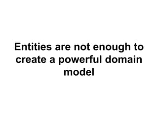 Entities are not enough to 
create a powerful domain 
model 
 