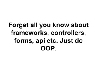 Forget all you know about 
frameworks, controllers, 
forms, api etc. Just do 
OOP. 
 