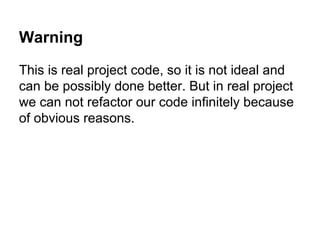 Warning 
This is real project code, so it is not ideal and 
can be possibly done better. But in real project 
we can not refactor our code infinitely because 
of obvious reasons. 
 