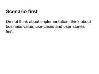 Scenario first 
Do not think about implementation, think about 
business value, use-cases and user stories 
first. 
 