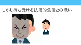 しかし待ち受ける技術的負債との戦い
 